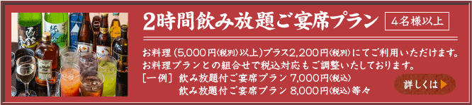 2時間飲み放題ご宴席プラン（4名様以上）お料理（5,000円以上）プラス2,200円(税別)にてご利用いただけます。お料理プランとの組合せで税込対応もご調整いたします。［一例］飲み放題付旬会席プラン7,000円税込　飲み放題付旬会席プラン8,000円税込　等々　詳しくは