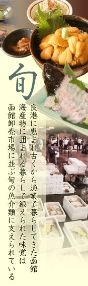 旬：良港に恵まれ古くから漁業で暮らしてきた函館　海産物に囲まれる暮らしで鍛えられた味覚は函館卸売市場に並ぶ旬の魚介類に支えられている
